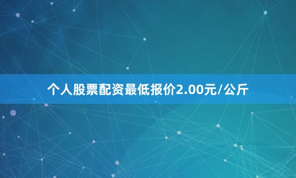 个人股票配资最低报价2.00元/公斤