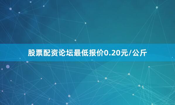 股票配资论坛最低报价0.20元/公斤