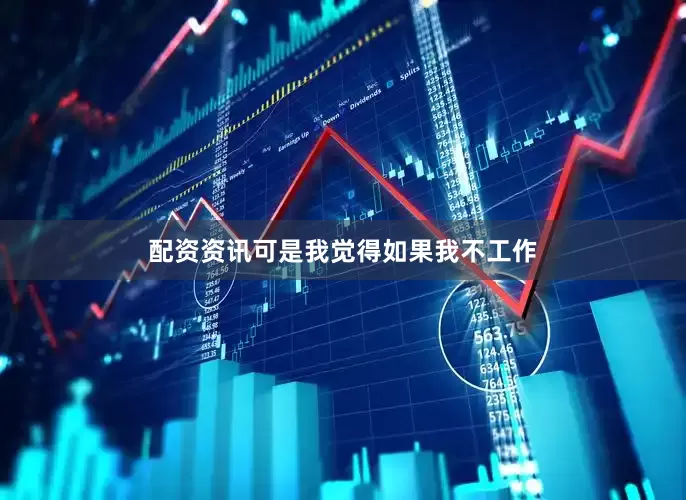 配资资讯可是我觉得如果我不工作