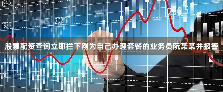 股票配资查询立即拦下刚为自己办理套餐的业务员阮某某并报警