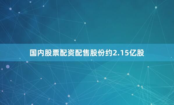 国内股票配资配售股份约2.15亿股