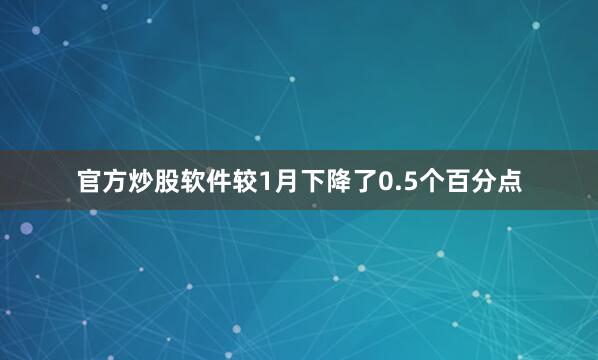 官方炒股软件较1月下降了0.5个百分点