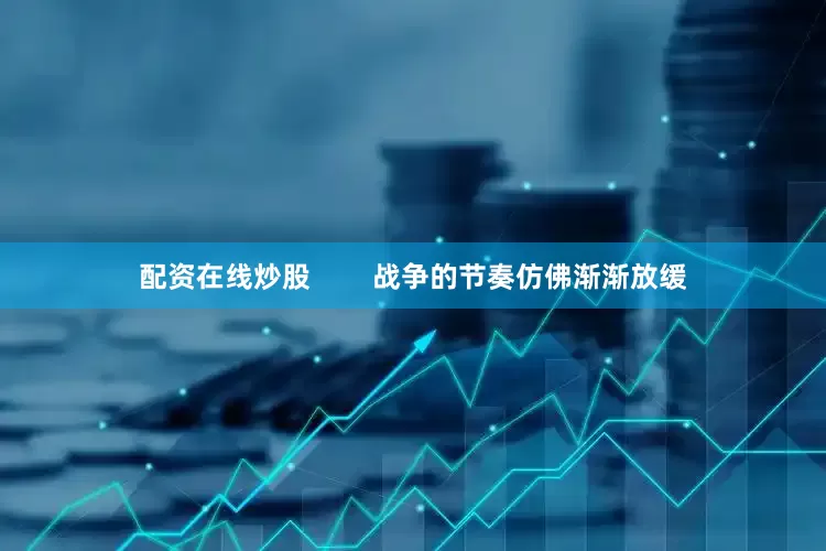 配资在线炒股        战争的节奏仿佛渐渐放缓