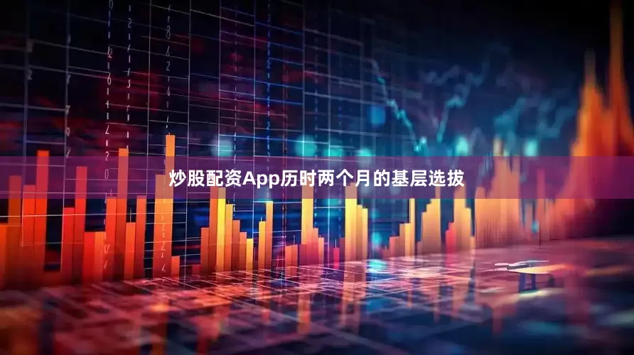 炒股配资App历时两个月的基层选拔