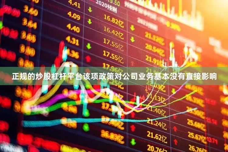正规的炒股杠杆平台该项政策对公司业务基本没有直接影响