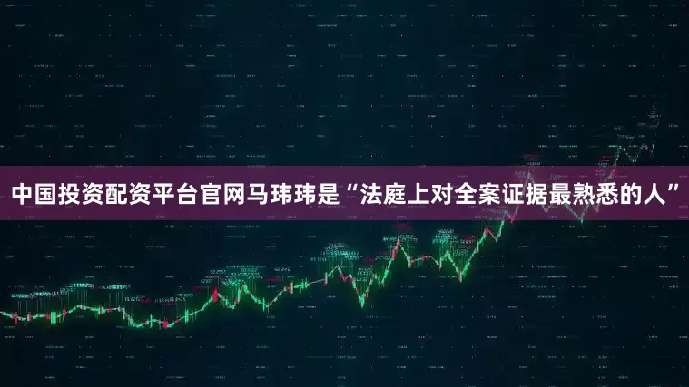 中国投资配资平台官网马玮玮是“法庭上对全案证据最熟悉的人”