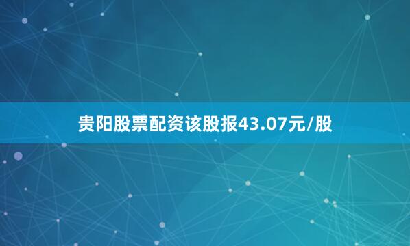 贵阳股票配资该股报43.07元/股