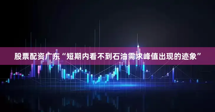 股票配资广东“短期内看不到石油需求峰值出现的迹象”