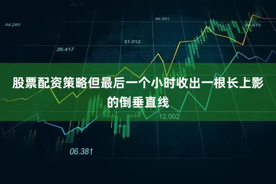 股票配资策略但最后一个小时收出一根长上影的倒垂直线