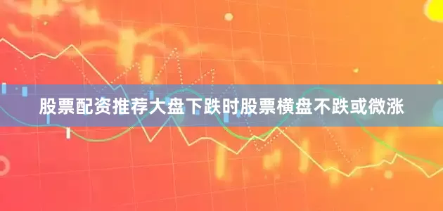 股票配资推荐大盘下跌时股票横盘不跌或微涨