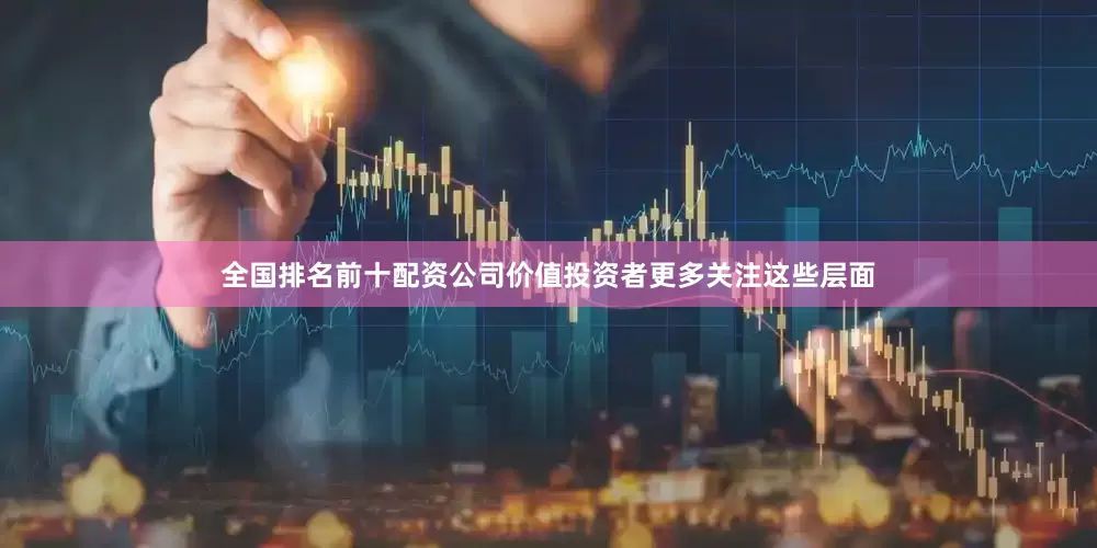 全国排名前十配资公司价值投资者更多关注这些层面