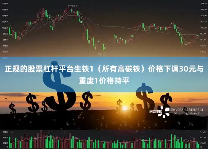 正规的股票杠杆平台生铁1（所有高碳铁）价格下调30元与重废1价格持平