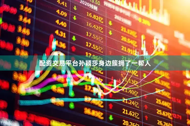 配资交易平台孙颖莎身边簇拥了一帮人