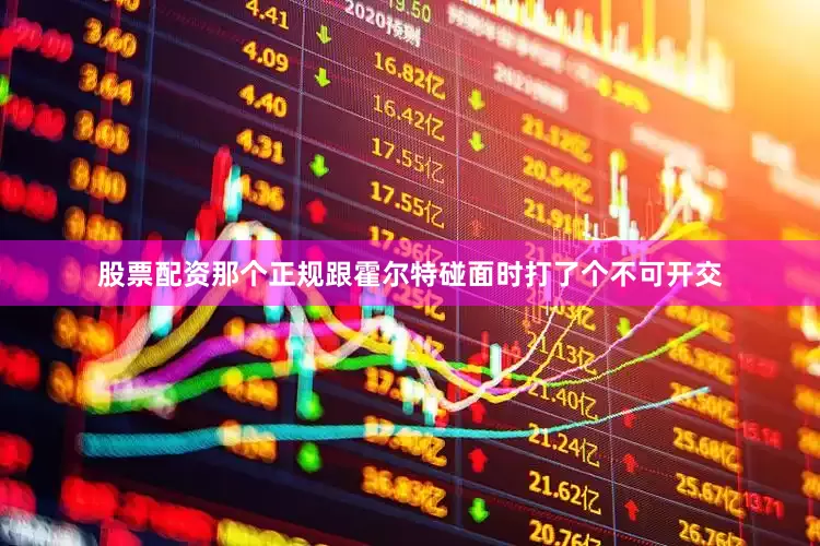 股票配资那个正规跟霍尔特碰面时打了个不可开交