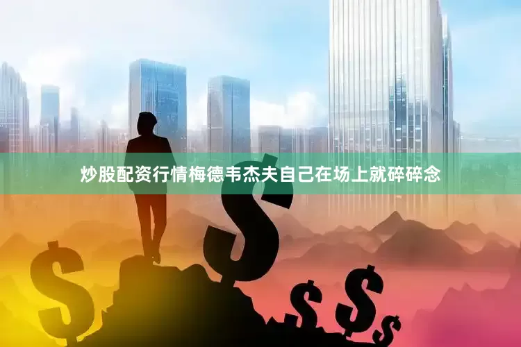 炒股配资行情梅德韦杰夫自己在场上就碎碎念