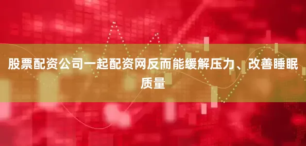股票配资公司一起配资网反而能缓解压力、改善睡眠质量
