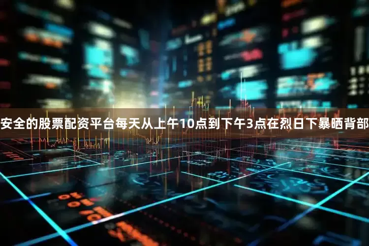 安全的股票配资平台每天从上午10点到下午3点在烈日下暴晒背部