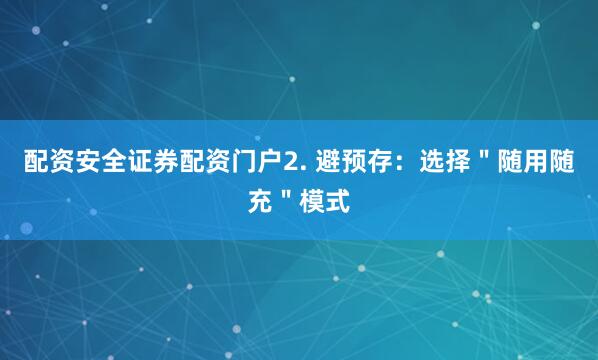 配资安全证券配资门户2. 避预存：选择＂随用随充＂模式