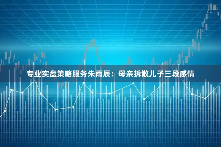 专业实盘策略服务朱雨辰：母亲拆散儿子三段感情