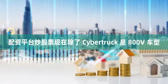 配资平台炒股票现在除了 Cybertruck 是 800V 车型