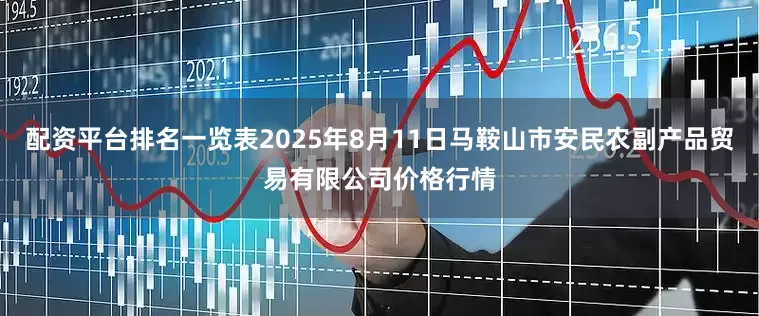 配资平台排名一览表2025年8月11日马鞍山市安民农副产品贸易有限公司价格行情