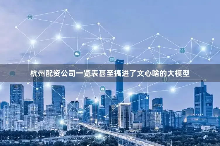 杭州配资公司一览表甚至搞进了文心啥的大模型