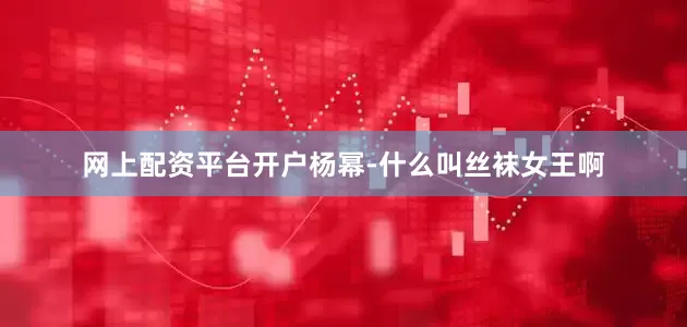 网上配资平台开户杨幂-什么叫丝袜女王啊