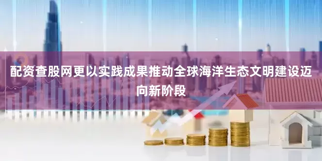 配资查股网更以实践成果推动全球海洋生态文明建设迈向新阶段