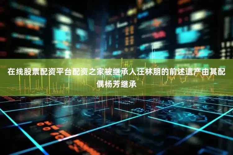 在线股票配资平台配资之家被继承人汪林朋的前述遗产由其配偶杨芳继承